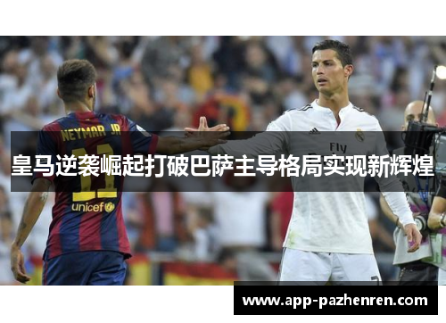 皇马逆袭崛起打破巴萨主导格局实现新辉煌