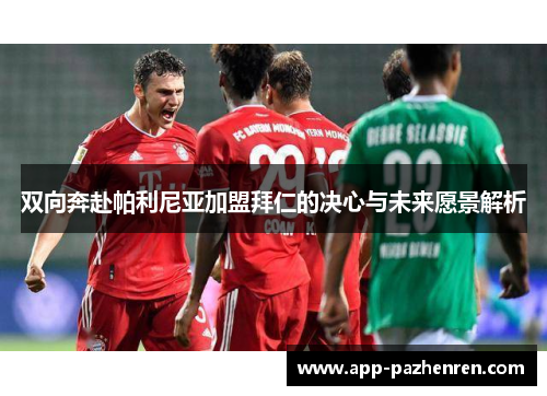 双向奔赴帕利尼亚加盟拜仁的决心与未来愿景解析