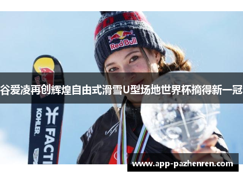 谷爱凌再创辉煌自由式滑雪U型场地世界杯摘得新一冠