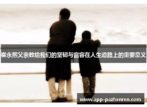 崔永熙父亲教给我们的坚韧与宽容在人生道路上的重要意义