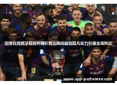 加维在西班牙超级杯精彩复出瞬间展现超凡实力引爆全场热议