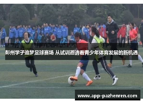 彭州学子追梦足球赛场 从试训邀请看青少年体育发展的新机遇