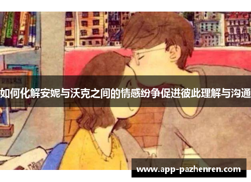 如何化解安妮与沃克之间的情感纷争促进彼此理解与沟通