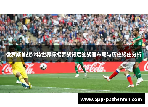 俄罗斯首战沙特世界杯揭幕战背后的战略布局与历史缘由分析