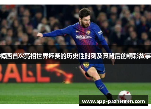 梅西首次亮相世界杯赛的历史性时刻及其背后的精彩故事