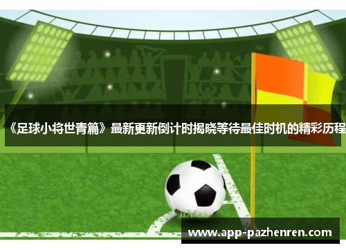 《足球小将世青篇》最新更新倒计时揭晓等待最佳时机的精彩历程