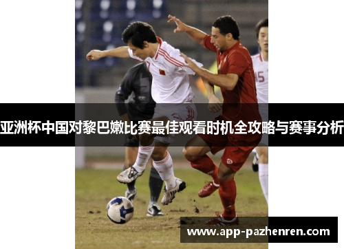 亚洲杯中国对黎巴嫩比赛最佳观看时机全攻略与赛事分析