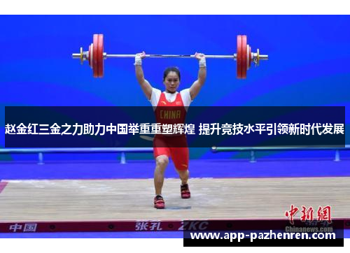 赵金红三金之力助力中国举重重塑辉煌 提升竞技水平引领新时代发展