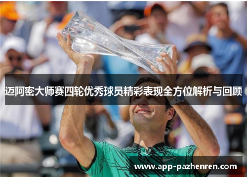 迈阿密大师赛四轮优秀球员精彩表现全方位解析与回顾