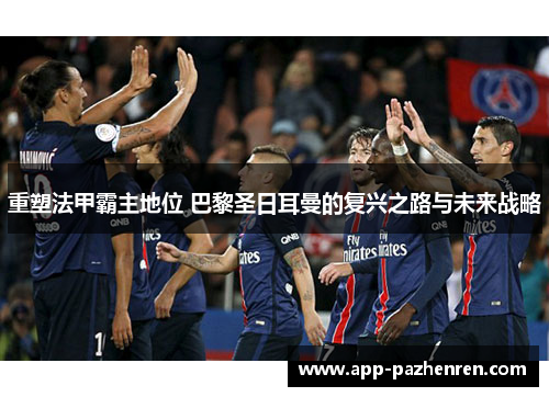 重塑法甲霸主地位 巴黎圣日耳曼的复兴之路与未来战略