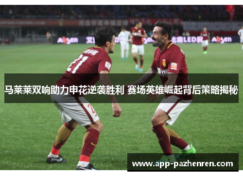 马莱莱双响助力申花逆袭胜利 赛场英雄崛起背后策略揭秘