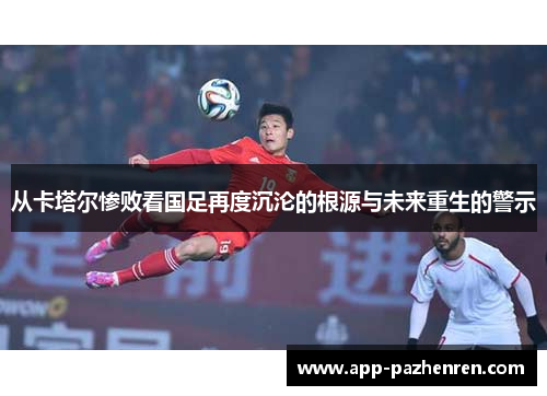 从卡塔尔惨败看国足再度沉沦的根源与未来重生的警示