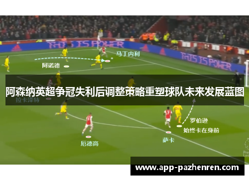 阿森纳英超争冠失利后调整策略重塑球队未来发展蓝图