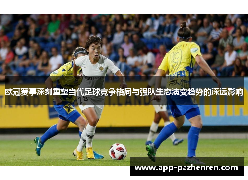 欧冠赛事深刻重塑当代足球竞争格局与强队生态演变趋势的深远影响