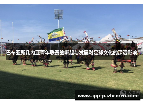 巴布亚新几内亚青年联赛的崛起与发展对足球文化的深远影响 巴布亚新几内亚青年联赛的崛起与发展对足球文化的深远影响