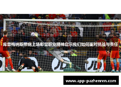 库普梅纳斯带病上场彰显职业精神启示我们如何面对挑战与责任