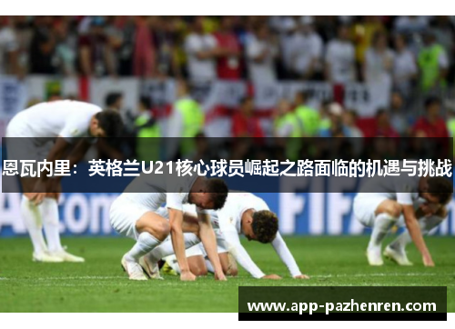 恩瓦内里：英格兰U21核心球员崛起之路面临的机遇与挑战