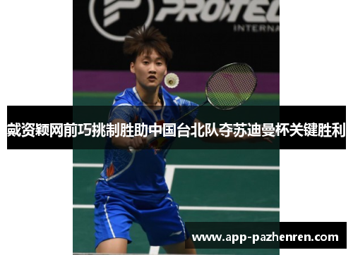 戴资颖网前巧挑制胜助中国台北队夺苏迪曼杯关键胜利 戴资颖网前巧挑制胜助中国台北队夺苏迪曼杯关键胜利