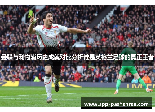 曼联与利物浦历史成就对比分析谁是英格兰足球的真正王者 曼联与利物浦历史成就对比分析谁是英格兰足球的真正王者