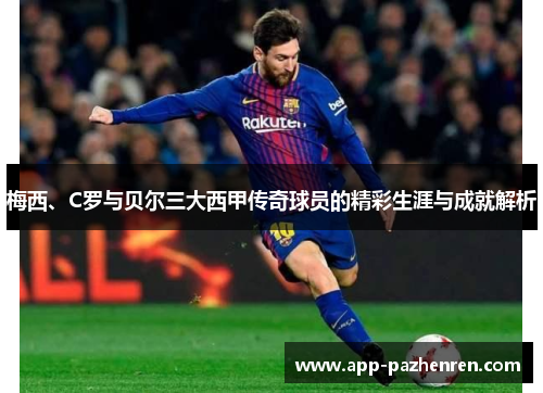 梅西、C罗与贝尔三大西甲传奇球员的精彩生涯与成就解析