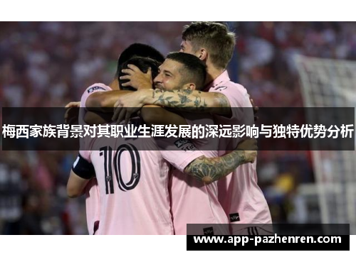 梅西家族背景对其职业生涯发展的深远影响与独特优势分析