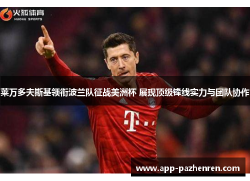 莱万多夫斯基领衔波兰队征战美洲杯 展现顶级锋线实力与团队协作 莱万多夫斯基领衔波兰队征战美洲杯 展现顶级锋线实力与团队协作