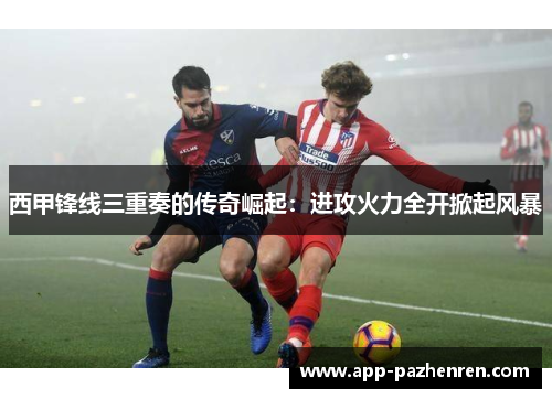 西甲锋线三重奏的传奇崛起：进攻火力全开掀起风暴
