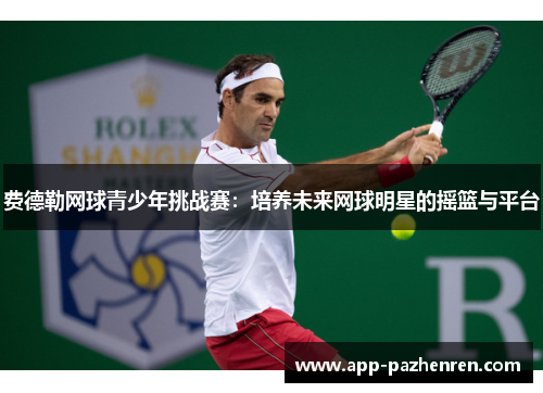 费德勒网球青少年挑战赛：培养未来网球明星的摇篮与平台