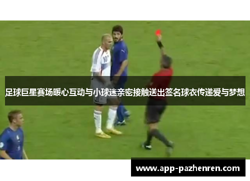 足球巨星赛场暖心互动与小球迷亲密接触送出签名球衣传递爱与梦想