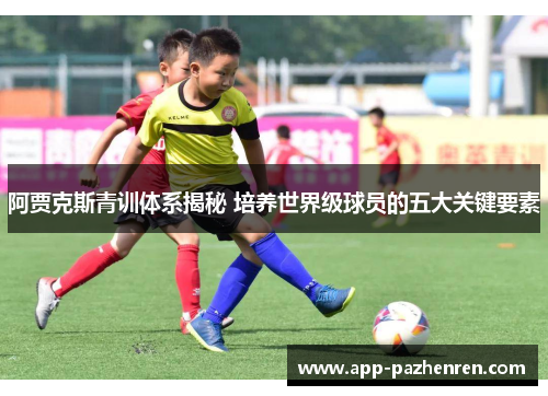 阿贾克斯青训体系揭秘 培养世界级球员的五大关键要素
