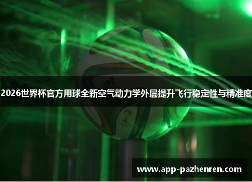 2026世界杯官方用球全新空气动力学外层提升飞行稳定性与精准度