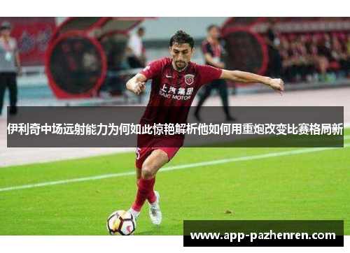 伊利奇中场远射能力为何如此惊艳解析他如何用重炮改变比赛格局新